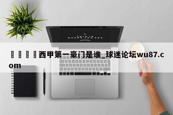 🍢西甲第一豪门是谁_球迷论坛wu87.com