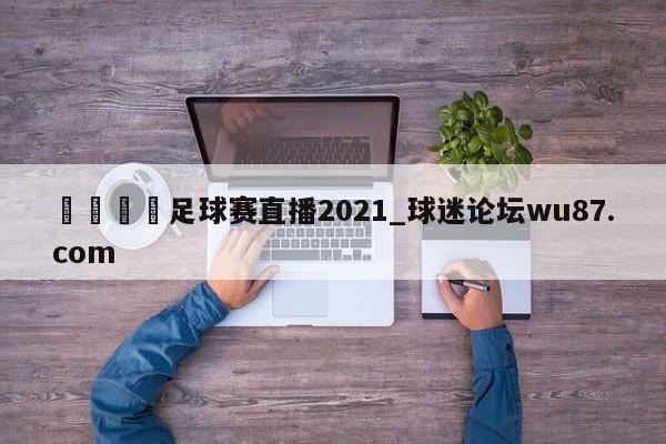 🍢足球赛直播2021_球迷论坛wu87.com