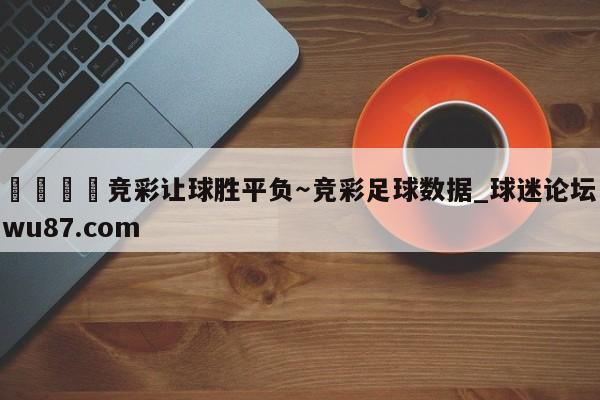 🍢竞彩让球胜平负~竞彩足球数据_球迷论坛wu87.com