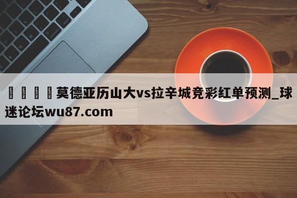 🍢莫德亚历山大vs拉辛城竞彩红单预测_球迷论坛wu87.com