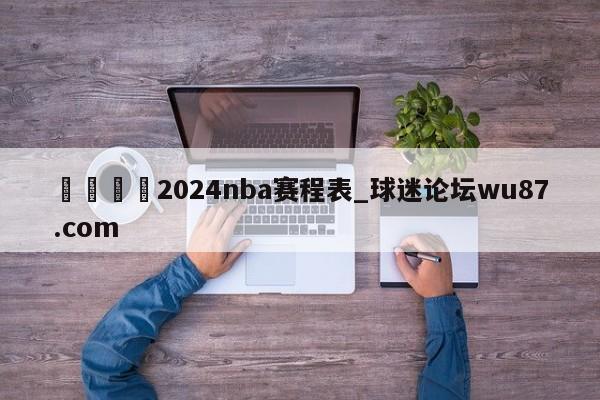 🍢2024nba赛程表_球迷论坛wu87.com