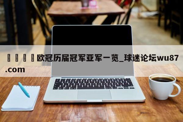 🍢欧冠历届冠军亚军一览_球迷论坛wu87.com