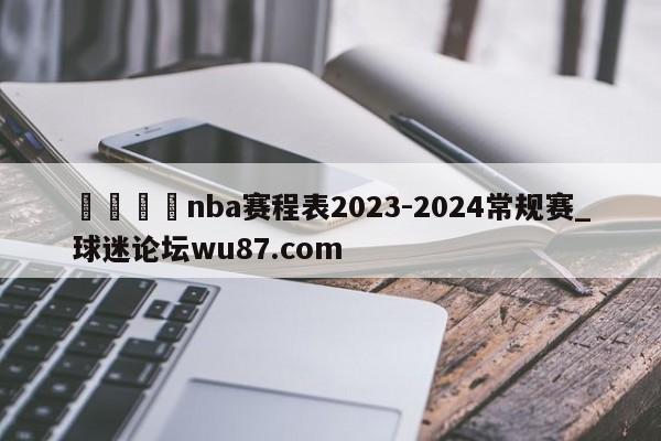 🍢nba赛程表2023-2024常规赛_球迷论坛wu87.com
