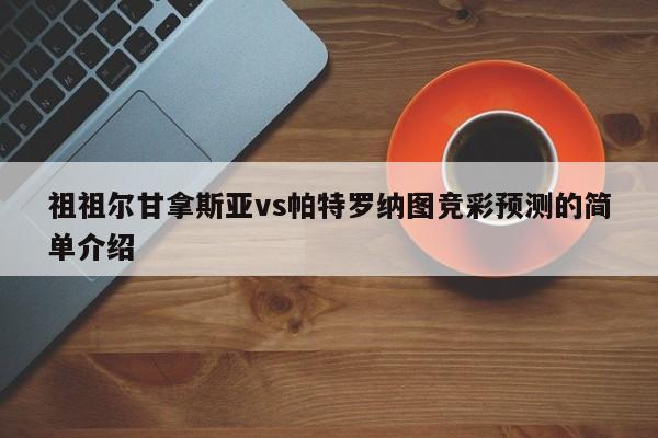 祖祖尔甘拿斯亚vs帕特罗纳图竞彩预测的简单介绍