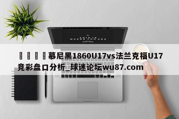 🍢慕尼黑1860U17vs法兰克福U17竞彩盘口分析_球迷论坛wu87.com