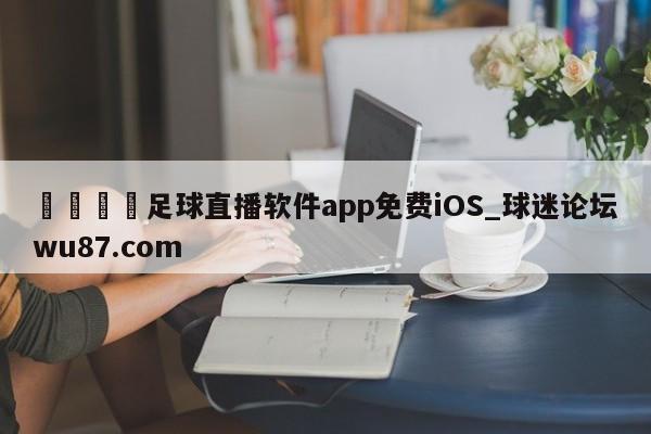 🍢足球直播软件app免费iOS_球迷论坛wu87.com