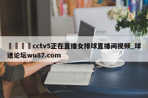 🍢cctv5正在直播女排球直播间视频_球迷论坛wu87.com