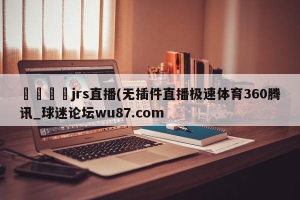 🍢jrs直播(无插件直播极速体育360腾讯_球迷论坛wu87.com