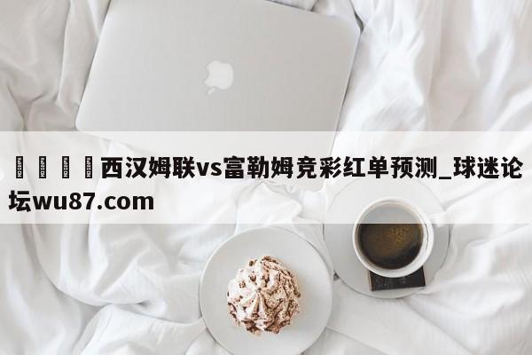 🍢西汉姆联vs富勒姆竞彩红单预测_球迷论坛wu87.com