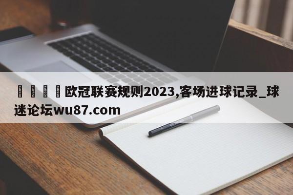 🍢欧冠联赛规则2023,客场进球记录_球迷论坛wu87.com