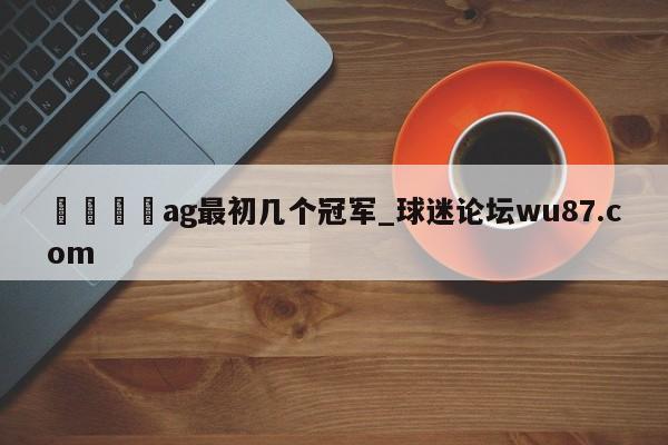 🍢ag最初几个冠军_球迷论坛wu87.com