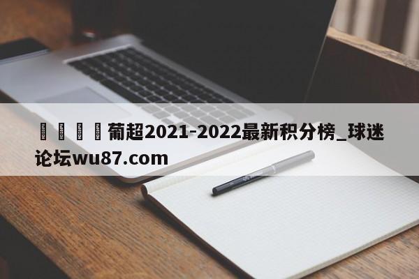 🍢葡超2021-2022最新积分榜_球迷论坛wu87.com