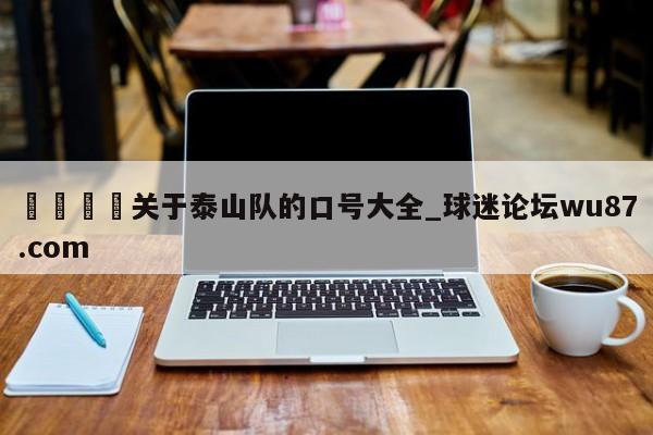 🍢关于泰山队的口号大全_球迷论坛wu87.com