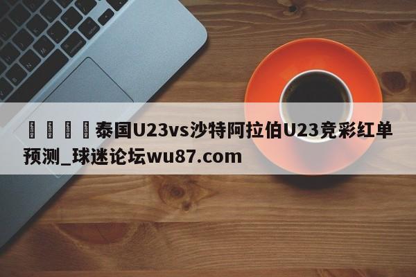 🍢泰国U23vs沙特阿拉伯U23竞彩红单预测_球迷论坛wu87.com