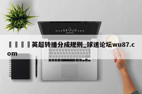 🍢英超转播分成规则_球迷论坛wu87.com