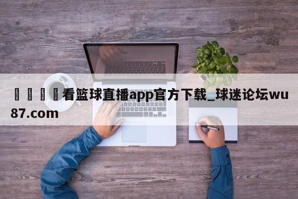 🍢看篮球直播app官方下载_球迷论坛wu87.com