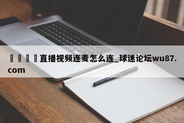 🍢直播视频连麦怎么连_球迷论坛wu87.com