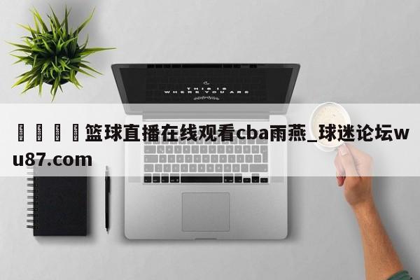 🍢篮球直播在线观看cba雨燕_球迷论坛wu87.com