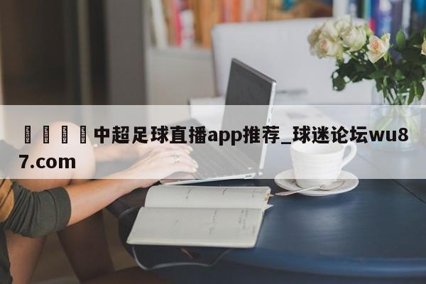 🍢中超足球直播app推荐_球迷论坛wu87.com
