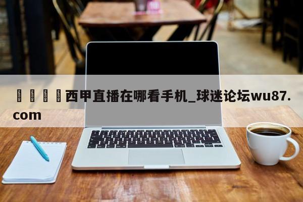 🍢西甲直播在哪看手机_球迷论坛wu87.com
