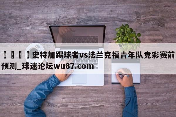 🍢史特加踢球者vs法兰克福青年队竞彩赛前预测_球迷论坛wu87.com