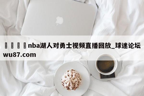 🍢nba湖人对勇士视频直播回放_球迷论坛wu87.com
