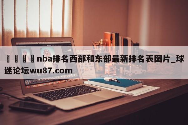 🍢nba排名西部和东部最新排名表图片_球迷论坛wu87.com