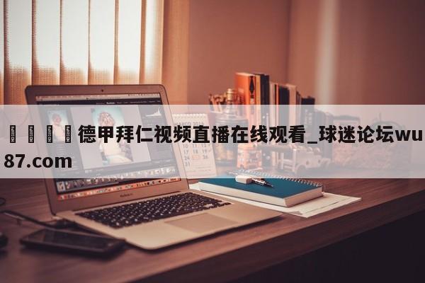 🍢德甲拜仁视频直播在线观看_球迷论坛wu87.com