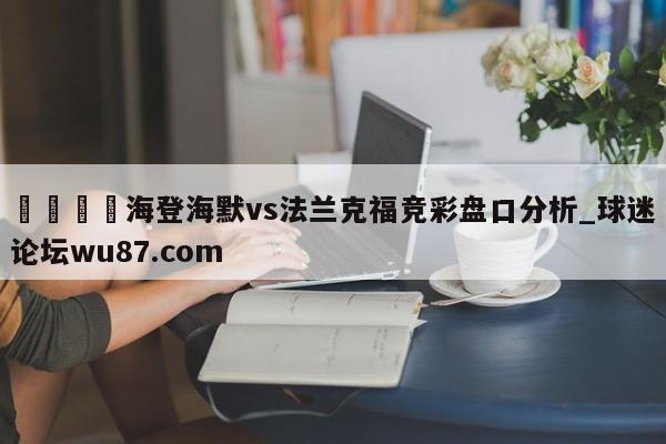 🍢海登海默vs法兰克福竞彩盘口分析_球迷论坛wu87.com