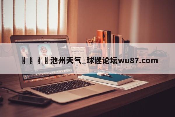 🍢池州天气_球迷论坛wu87.com