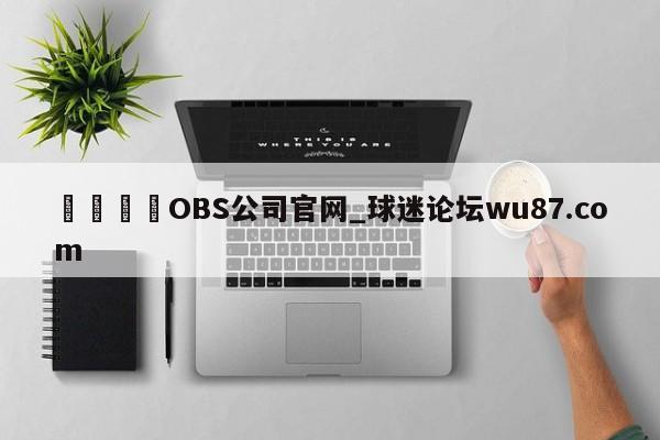 🍢OBS公司官网_球迷论坛wu87.com