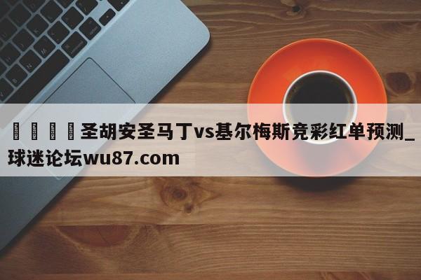 🍢圣胡安圣马丁vs基尔梅斯竞彩红单预测_球迷论坛wu87.com