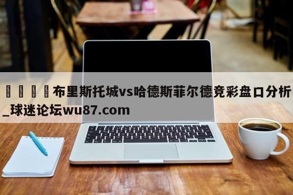 🍢布里斯托城vs哈德斯菲尔德竞彩盘口分析_球迷论坛wu87.com