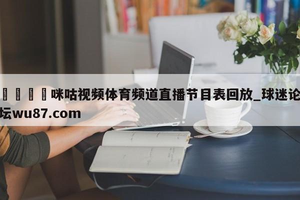 🍢咪咕视频体育频道直播节目表回放_球迷论坛wu87.com