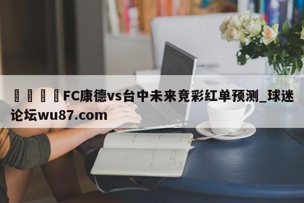 🍢FC康德vs台中未来竞彩红单预测_球迷论坛wu87.com