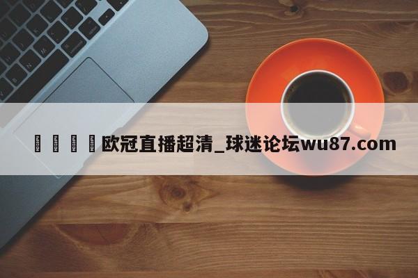 🍢欧冠直播超清_球迷论坛wu87.com