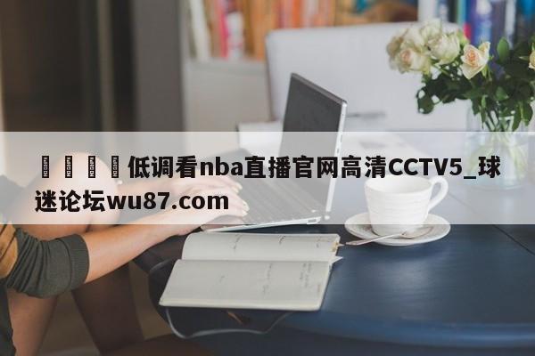 🍢低调看nba直播官网高清CCTV5_球迷论坛wu87.com