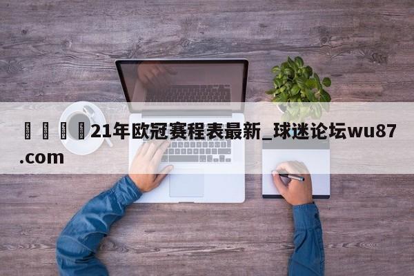 🍢21年欧冠赛程表最新_球迷论坛wu87.com