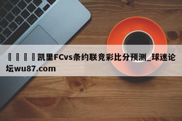 🍢凯里FCvs条约联竞彩比分预测_球迷论坛wu87.com