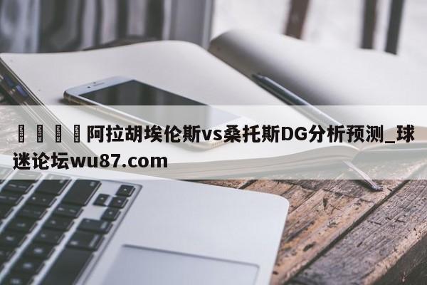 🍢阿拉胡埃伦斯vs桑托斯DG分析预测_球迷论坛wu87.com