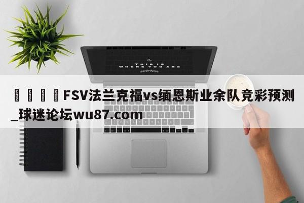 🍢FSV法兰克福vs缅恩斯业余队竞彩预测_球迷论坛wu87.com
