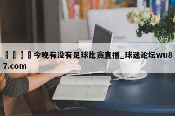 🍢今晚有没有足球比赛直播_球迷论坛wu87.com