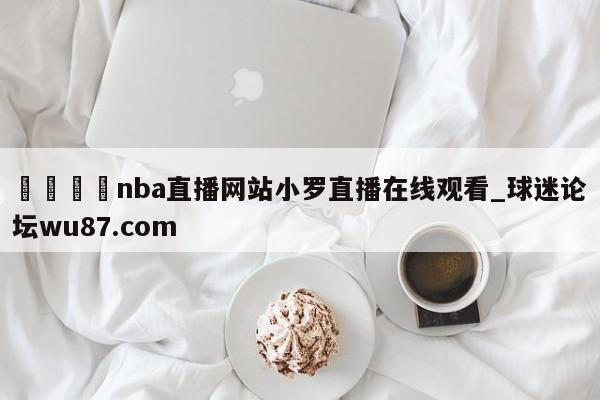 🍢nba直播网站小罗直播在线观看_球迷论坛wu87.com