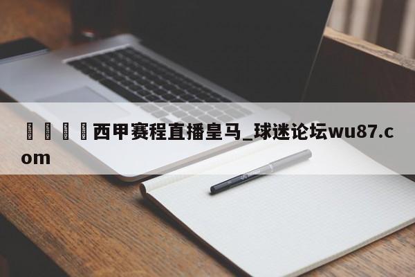 🍢西甲赛程直播皇马_球迷论坛wu87.com
