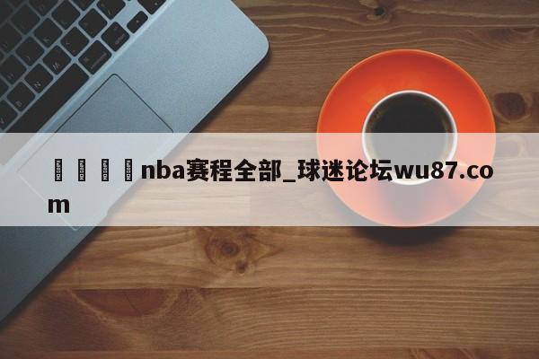 🍢nba赛程全部_球迷论坛wu87.com