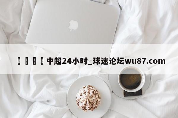 🍢中超24小时_球迷论坛wu87.com