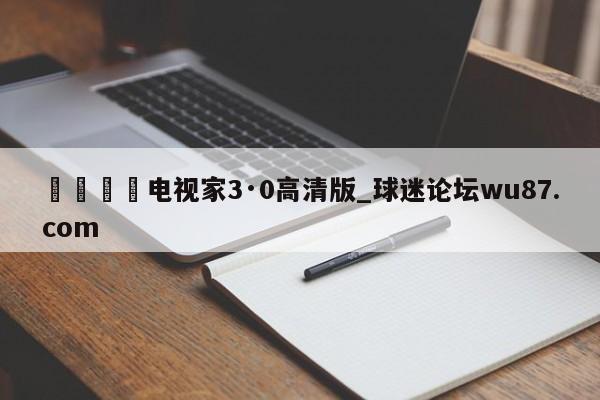 🍢电视家3·0高清版_球迷论坛wu87.com