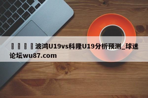 🍢波鸿U19vs科隆U19分析预测_球迷论坛wu87.com