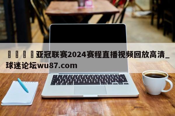 🍢亚冠联赛2024赛程直播视频回放高清_球迷论坛wu87.com