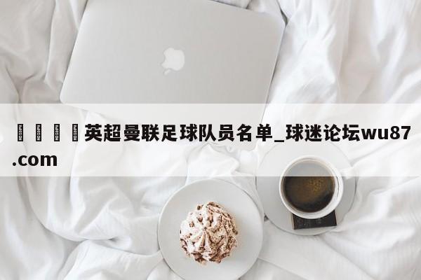🍢英超曼联足球队员名单_球迷论坛wu87.com